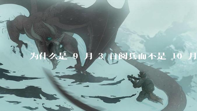 为什么是 9 月 3 日阅兵而不是 10 月 1 日国庆阅兵？