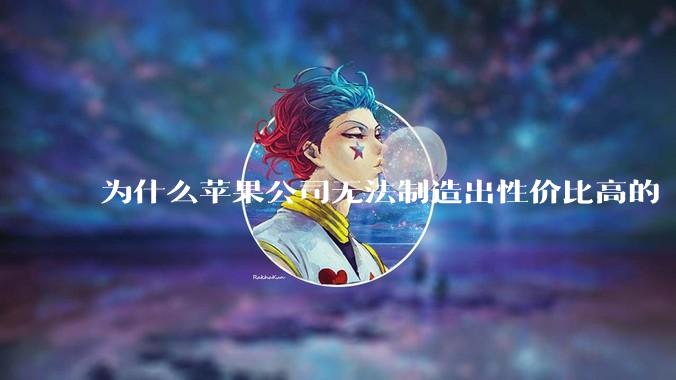 为什么苹果公司无法制造出性价比高的 Mac 电脑？