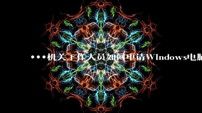 ***机关工作人员如何申请Windows电脑？