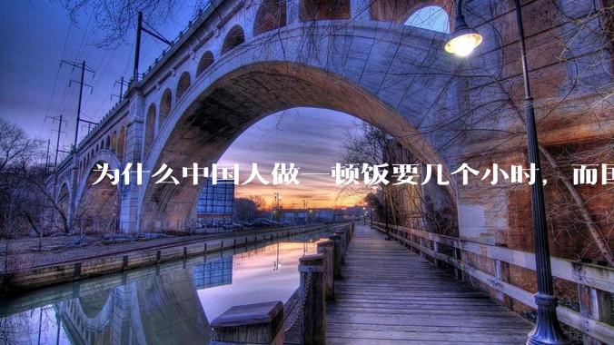 为什么中国人做一顿饭要几个小时，而国外花的时间少得多？