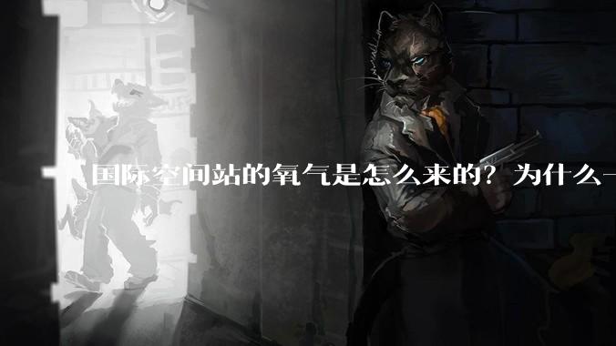 国际空间站的氧气是怎么来的？为什么一直都用不完？