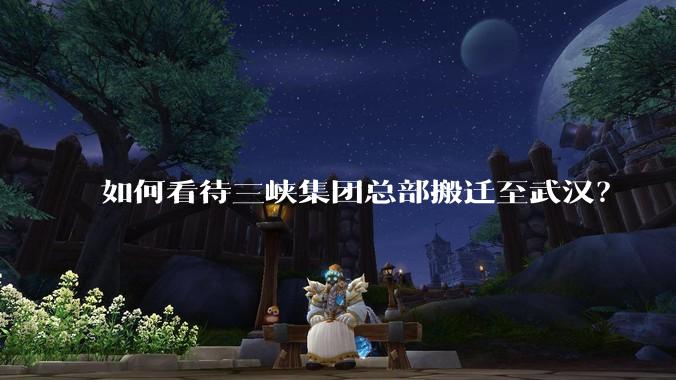 如何看待三峡集团总部搬迁至武汉？