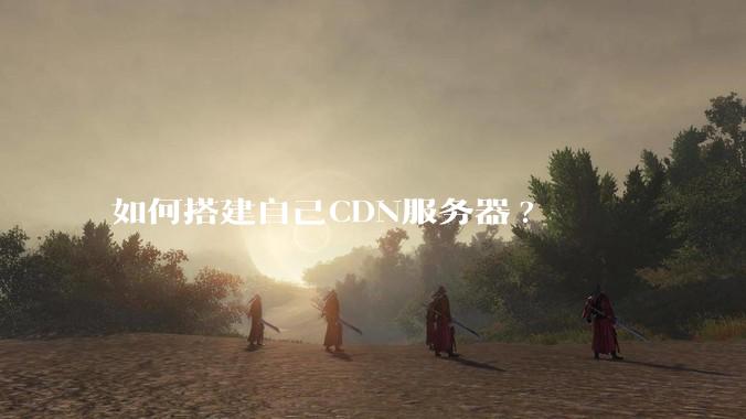 如何搭建自己CDN服务器?