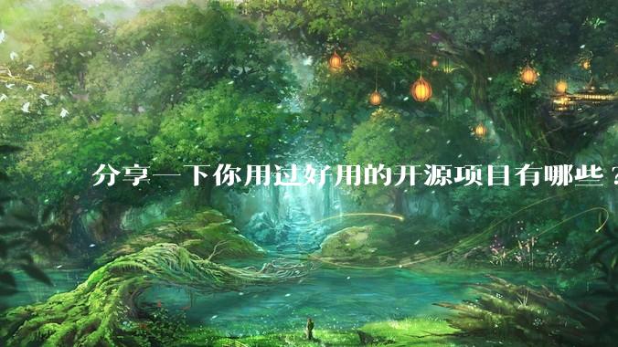 分享一下你用过好用的开源项目有哪些?