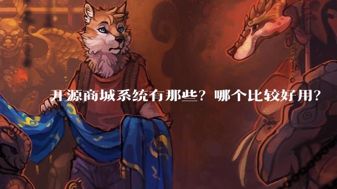 开源商城系统有那些？哪个比较好用？