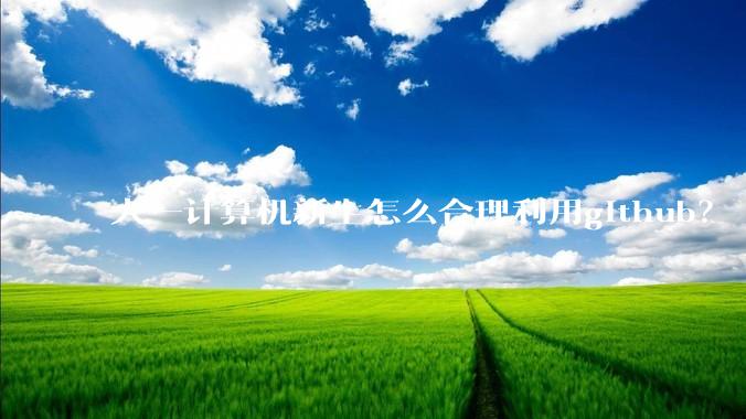 大一计算机新生怎么合理利用github？